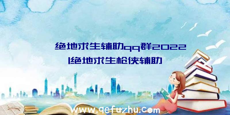 「绝地求生辅助qq群2022」|绝地求生枪侠辅助